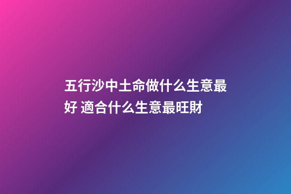 五行沙中土命做什么生意最好 適合什么生意最旺財